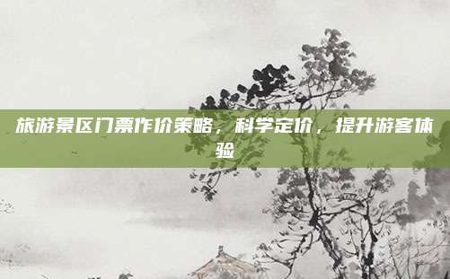 旅游景区门票作价策略，科学定价，提升游客体验