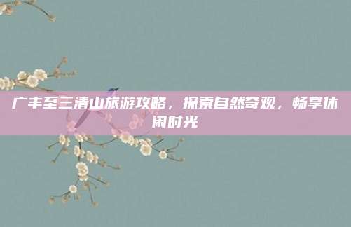广丰至三清山旅游攻略，探索自然奇观，畅享休闲时光