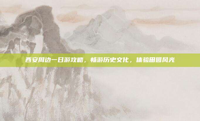 西安周边一日游攻略，畅游历史文化，体验田园风光