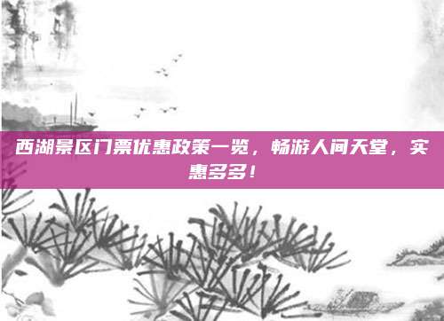 西湖景区门票优惠政策一览，畅游人间天堂，实惠多多！