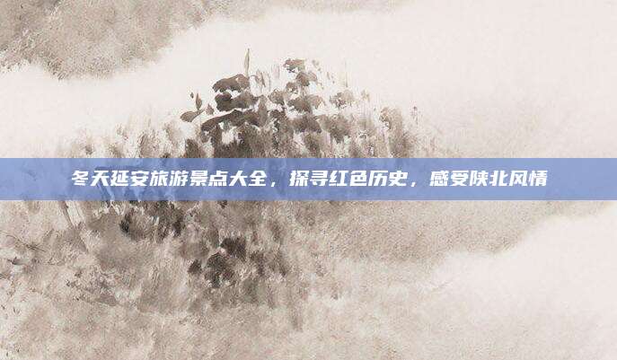 冬天延安旅游景点大全，探寻红色历史，感受陕北风情