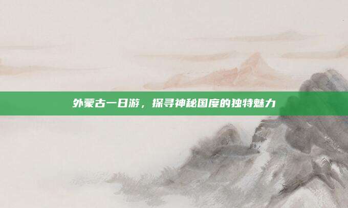 外蒙古一日游，探寻神秘国度的独特魅力