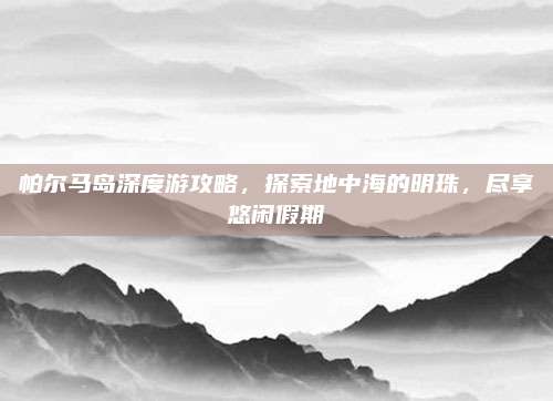 帕尔马岛深度游攻略，探索地中海的明珠，尽享悠闲假期