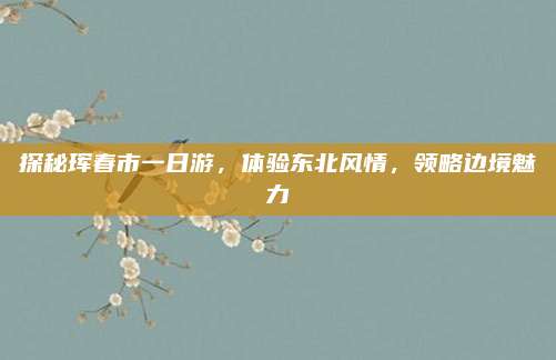 探秘珲春市一日游，体验东北风情，领略边境魅力