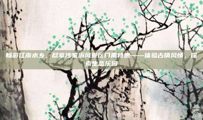 畅游江南水乡，尽享沙家浜风景区门票特惠——体验古镇风情，探索生态乐园