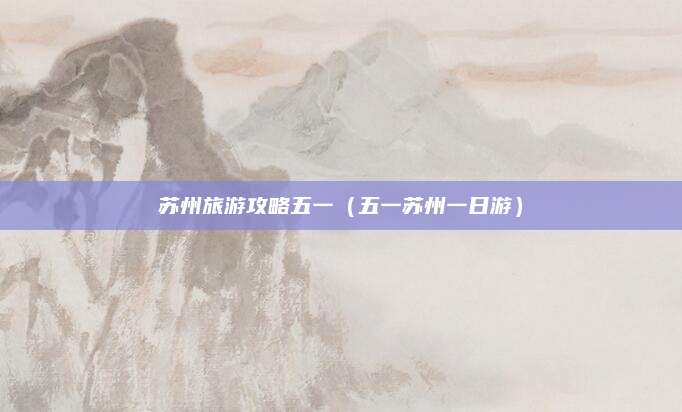 苏州旅游攻略五一(五一苏州一日游)