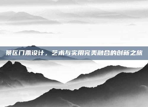 景区门票设计，艺术与实用完美融合的创新之旅