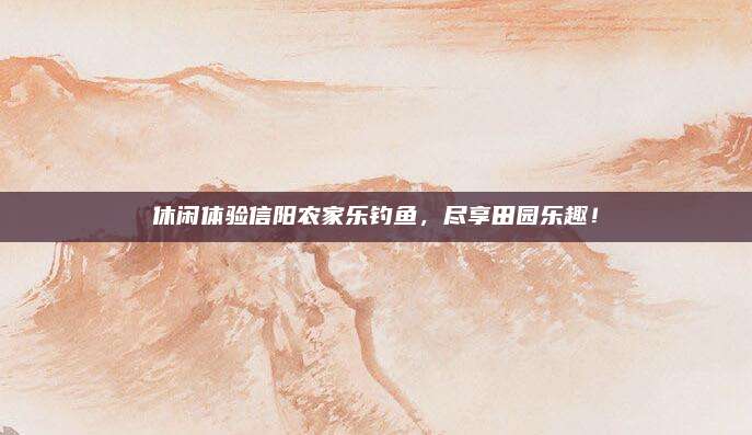 休闲体验信阳农家乐钓鱼，尽享田园乐趣！