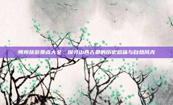 朔州旅游景点大全，探寻山西古都的历史韵味与自然风光