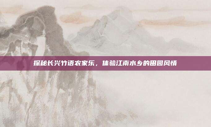 探秘长兴竹语农家乐，体验江南水乡的田园风情