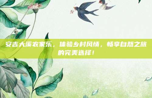 安吉大溪农家乐，体验乡村风情，畅享自然之旅的完美选择！