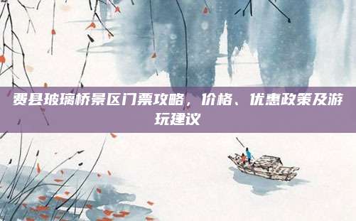费县玻璃桥景区门票攻略，价格、优惠政策及游玩建议