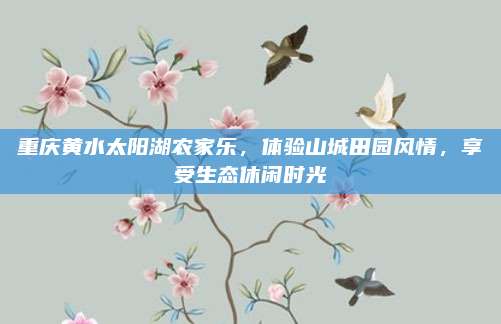 重庆黄水太阳湖农家乐，体验山城田园风情，享受生态休闲时光