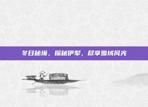 冬日秘境，探秘伊犁，尽享雪域风光
