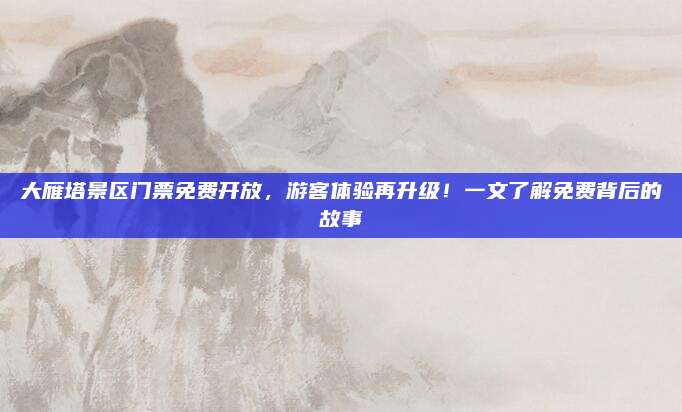 大雁塔景区门票免费开放，游客体验再升级！一文了解免费背后的故事