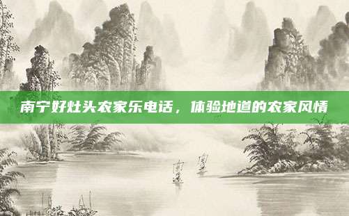 南宁好灶头农家乐电话,体验地道的农家风情