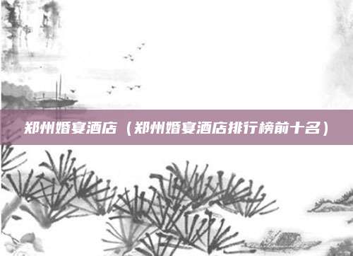 郑州婚宴酒店(郑州婚宴酒店排行榜前十名)
