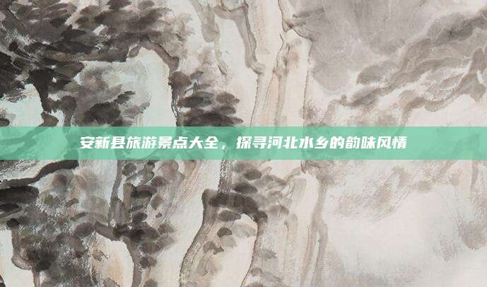 安新县旅游景点大全，探寻河北水乡的韵味风情