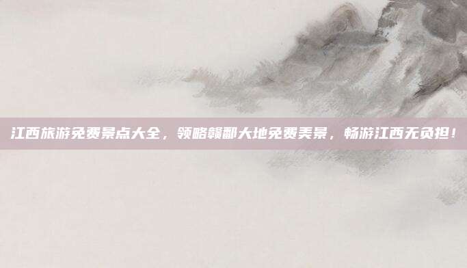 江西旅游免费景点大全，领略赣鄱大地免费美景，畅游江西无负担！