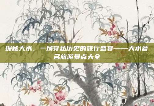 探秘天水，一场穿越历史的旅行盛宴——天水著名旅游景点大全