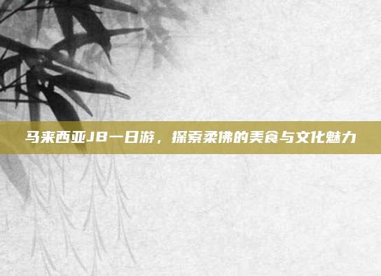 马来西亚JB一日游，探索柔佛的美食与文化魅力