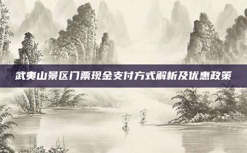 武夷山景区门票现金支付方式解析及优惠政策