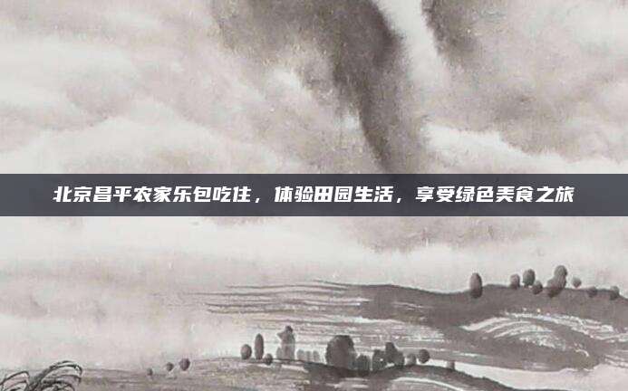 北京昌平农家乐包吃住，体验田园生活，享受绿色美食之旅