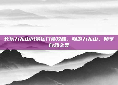 长乐九龙山风景区门票攻略，畅游九龙山，畅享自然之美