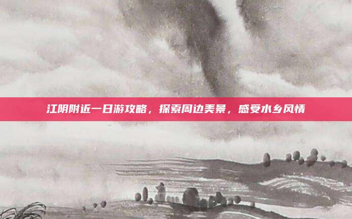 江阴附近一日游攻略，探索周边美景，感受水乡风情