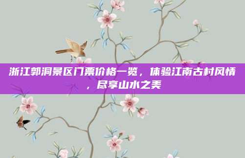 浙江郭洞景区门票价格一览，体验江南古村风情，尽享山水之美