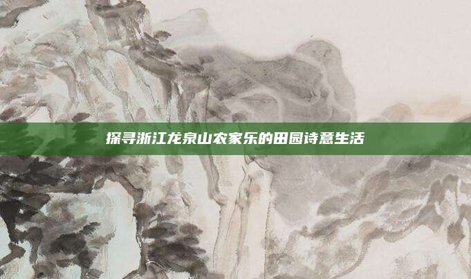 探寻浙江龙泉山农家乐的田园诗意生活