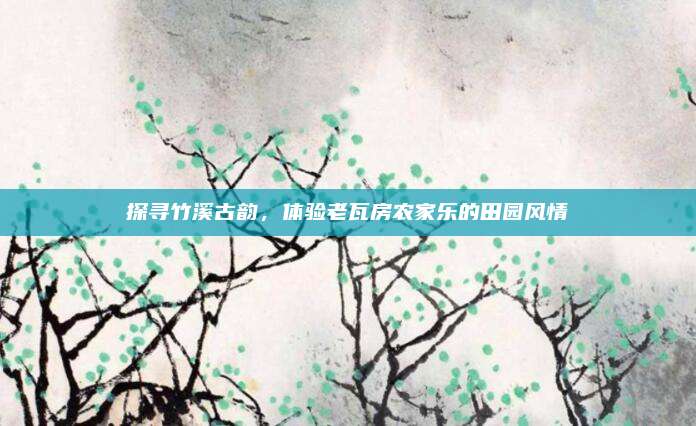 探寻竹溪古韵，体验老瓦房农家乐的田园风情