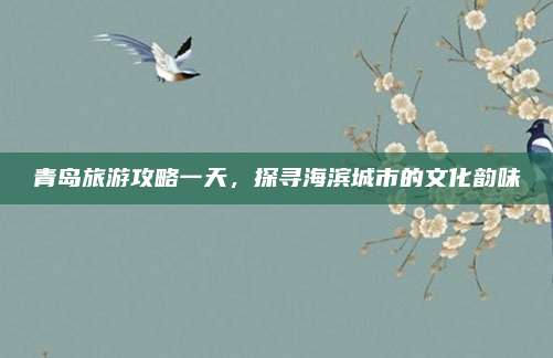 青岛旅游攻略一天，探寻海滨城市的文化韵味