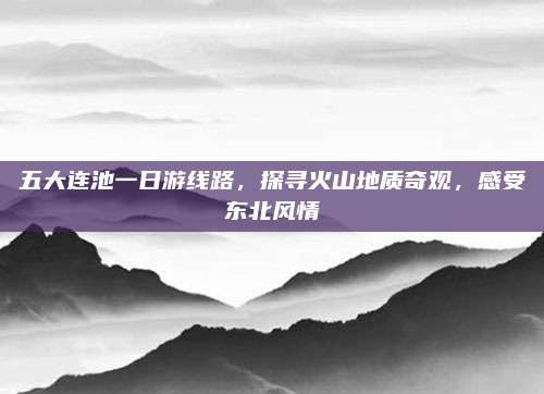 五大连池一日游线路，探寻火山地质奇观，感受东北风情