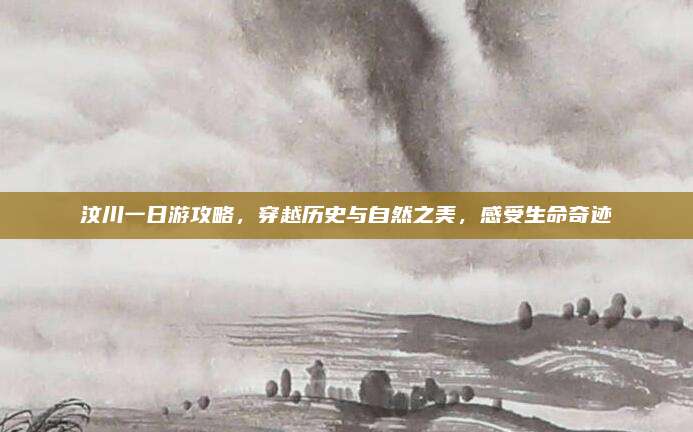 汶川一日游攻略，穿越历史与自然之美，感受生命奇迹