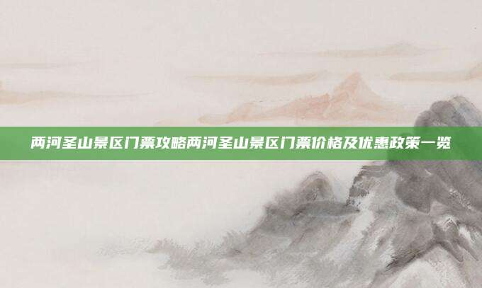 两河圣山景区门票攻略两河圣山景区门票价格及优惠政策一览
