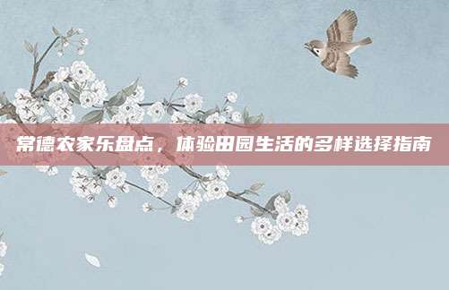常德农家乐盘点，体验田园生活的多样选择指南