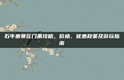 石牛寨景区门票攻略，价格、优惠政策及游玩指南