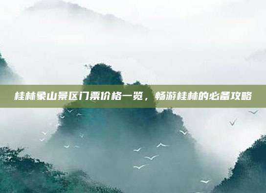 桂林象山景区门票价格一览，畅游桂林的必备攻略