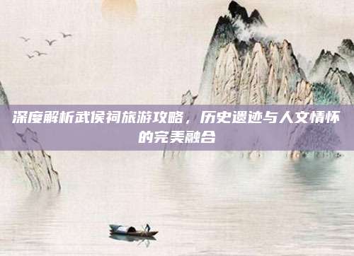 深度解析武侯祠旅游攻略,历史遗迹与人文情怀的完美融合