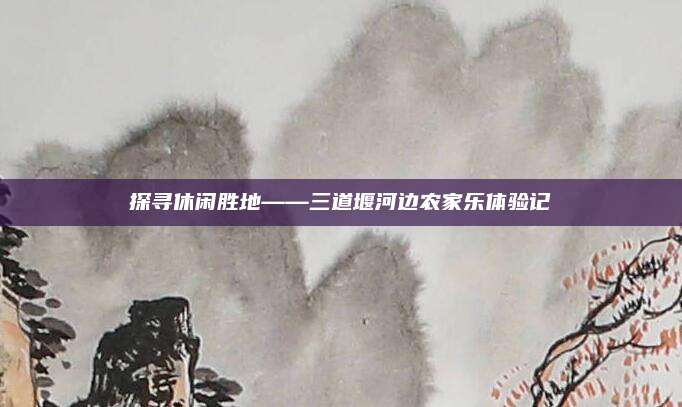 探寻休闲胜地——三道堰河边农家乐体验记