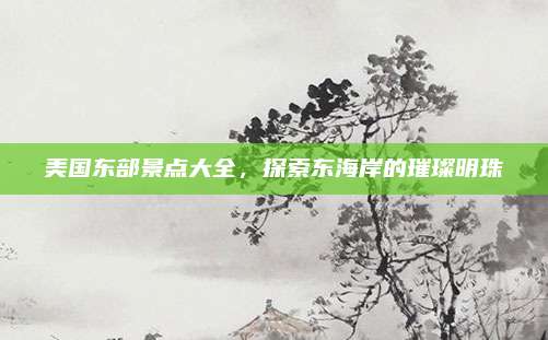 美国东部景点大全,探索东海岸的璀璨明珠