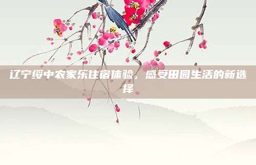 辽宁绥中农家乐住宿体验,感受田园生活的新选择