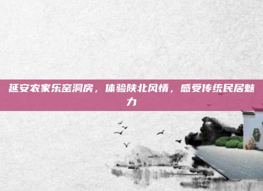 延安农家乐窑洞房，体验陕北风情，感受传统民居魅力