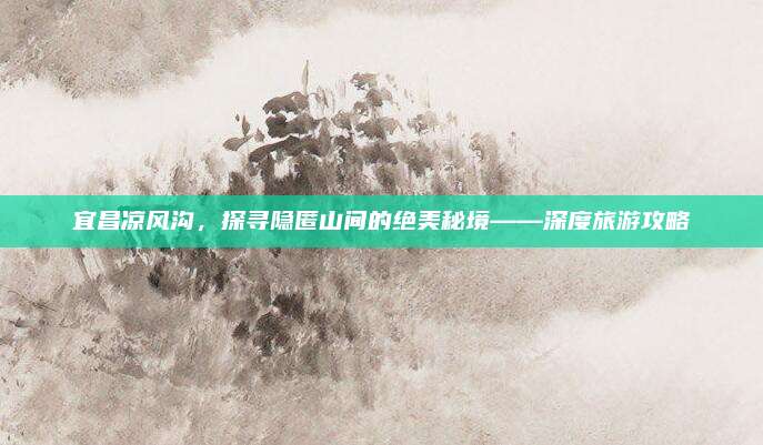 宜昌凉风沟，探寻隐匿山间的绝美秘境——深度旅游攻略