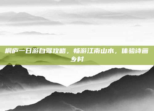 桐庐一日游自驾攻略，畅游江南山水，体验诗画乡村