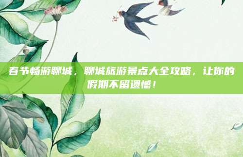 春节畅游聊城，聊城旅游景点大全攻略，让你的假期不留遗憾！