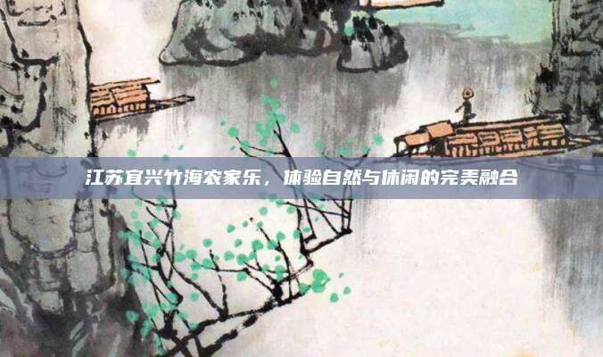 江苏宜兴竹海农家乐，体验自然与休闲的完美融合