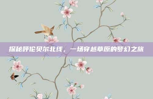 探秘呼伦贝尔北线,一场穿越草原的梦幻之旅