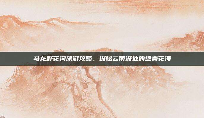 马龙野花沟旅游攻略，探秘云南深处的绝美花海